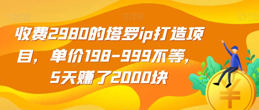 收费2980的塔罗ip打造项目，单价198-999不等，5天赚了2000块【揭秘】网创项目_汇创网_中创网_福缘网_冒泡网_资源整合平台汇创网
