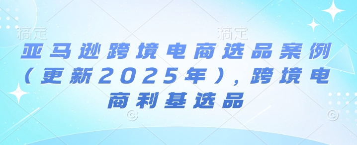 亚马逊跨境电商选品案例(更新2025年7月)，跨境电商利基选品汇创网-网创项目_汇创网_中创网_福缘网_冒泡网_资源整合平台汇创网