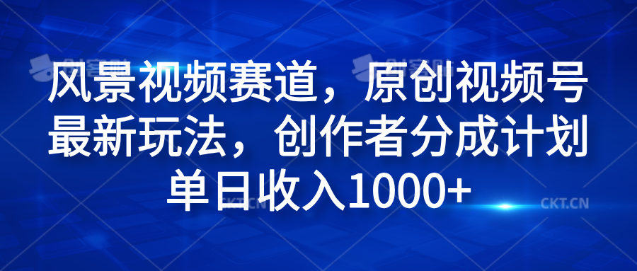 风景视频赛道，原创视频号最新玩法，创作者分成计划单日收入1000+汇创网-网创项目_汇创网_中创网_福缘网_冒泡网_网创项目平台汇创网