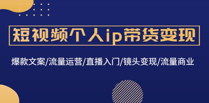 短视频个人ip带货变现：爆款文案/流量运营/直播入门/镜头变现/流量商业汇创网-网创项目_汇创网_中创网_福缘网_冒泡网_资源整合平台汇创网