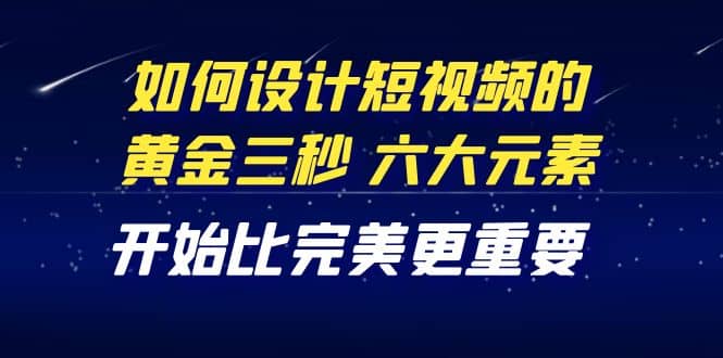 教你如何设计短视频的黄金三秒，六大元素，开始比完美更重要（27节课）汇创网-网创项目_汇创网_中创网_福缘网_冒泡网_资源整合平台汇创网