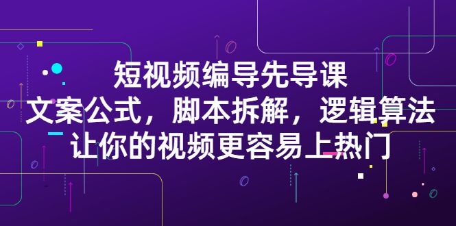 短视频编导先导课：​文案公式，脚本拆解，逻辑算法，让你的视频更容易上热门汇创网-网创项目_汇创网_中创网_福缘网_冒泡网_资源整合平台汇创网
