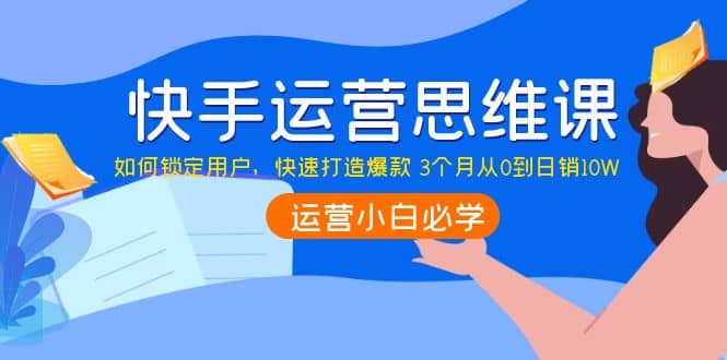 快手运营思维课：如何锁定用户，快速打造爆款汇创网-网创项目_汇创网_中创网_福缘网_冒泡网_资源整合平台汇创网