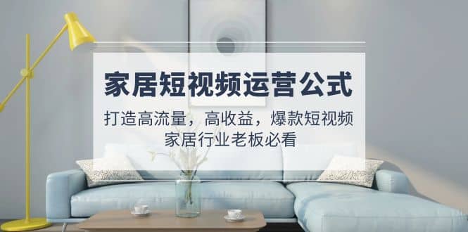 家居短视频运营公式：打造高流量，高收益，爆款短视频 家居行业老板必看汇创网-网创项目_汇创网_中创网_福缘网_冒泡网_资源整合平台汇创网