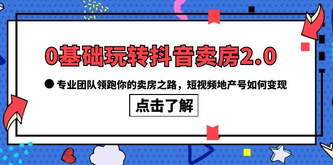 0基础玩转抖音-卖房2.0，专业团队领跑你的卖房之路，短视频地产号如何变现汇创网-网创项目_汇创网_中创网_福缘网_冒泡网_资源整合平台汇创网