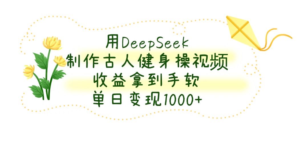 用DeepSeek制作古人健身操视频，收益拿到手软，单日变现1000+汇创网-网创项目_汇创网_中创网_福缘网_冒泡网_资源整合平台汇创网