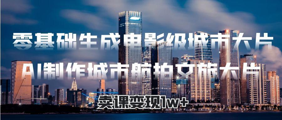 零基础生成电影级城市大片，AI制作城市航拍文旅大片，卖课变现1w+汇创网-网创项目_汇创网_中创网_福缘网_冒泡网_资源整合平台汇创网
