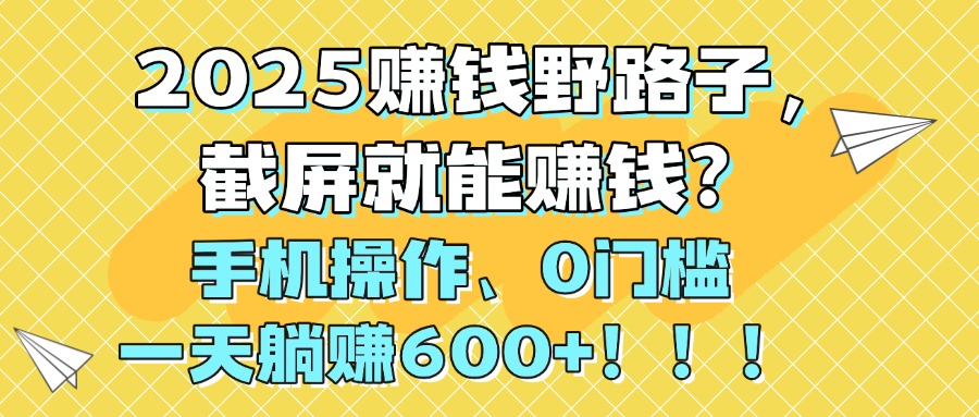 2025赚钱野路子，截屏就能赚钱？手机操作0门槛，一天躺赚600+！！！汇创网-网创项目_汇创网_中创网_福缘网_冒泡网_资源整合平台汇创网