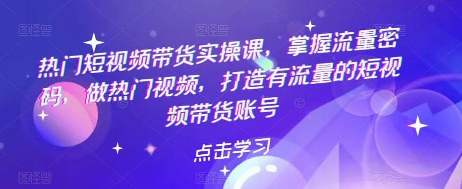 热门短视频带货实战 掌握流量密码 做热门视频 打造有流量的短视频带货账号汇创网-网创项目_汇创网_中创网_福缘网_冒泡网_资源整合平台汇创网