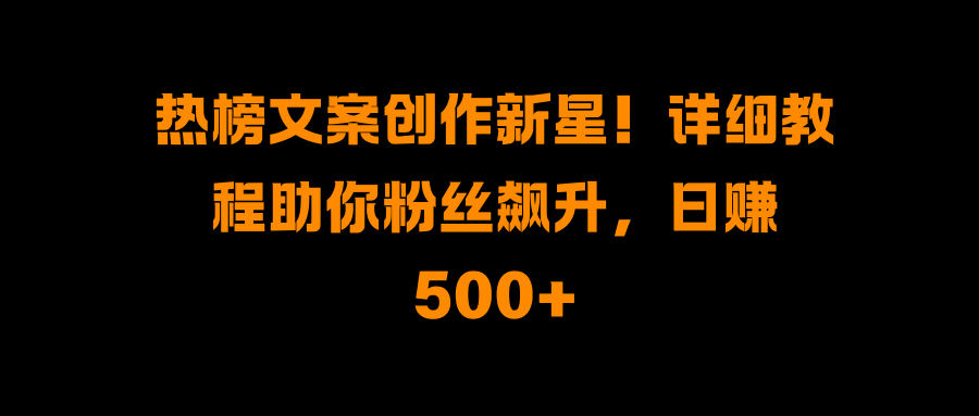 热榜文案创作新星！详细教程助你粉丝飙升，日赚500+汇创网-网创项目_汇创网_中创网_福缘网_冒泡网_网创项目平台汇创网