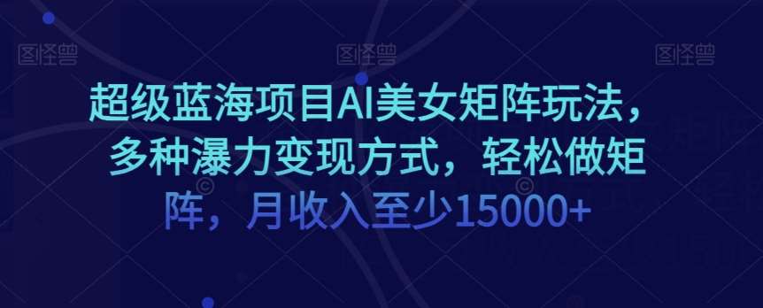 超级蓝海项目AI美女矩阵玩法，多种瀑力变现方式，轻松做矩阵，月收入至少15000+【揭秘】汇创网-网创项目_汇创网_中创网_福缘网_冒泡网_网创项目平台汇创网