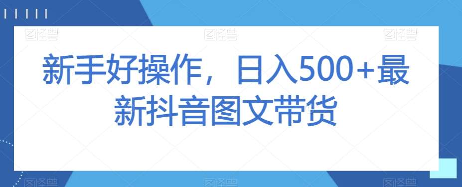 新手好操作，日入500+最新抖音图文带货【揭秘】汇创网-网创项目_汇创网_中创网_福缘网_冒泡网_资源整合平台汇创网