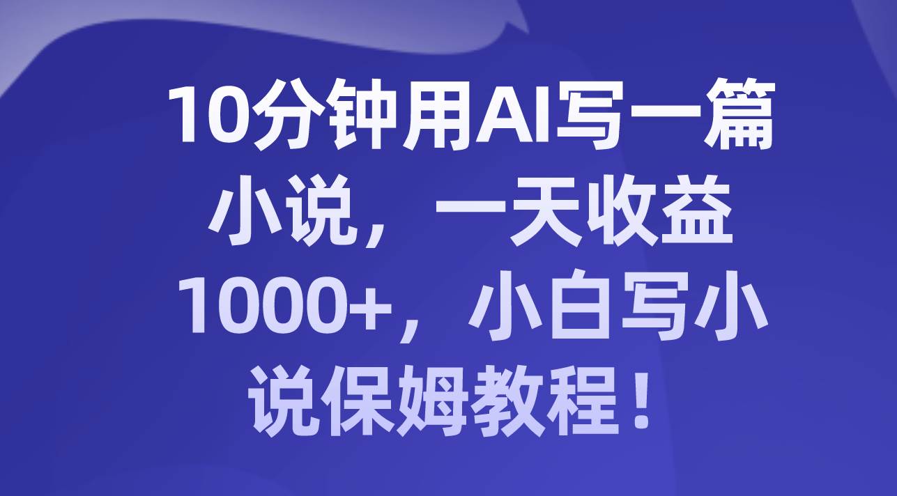 10分钟用AI写一篇小说，一天收益1000+，小白写小说保姆教程！汇创网-网创项目_汇创网_中创网_福缘网_冒泡网_资源整合平台汇创网