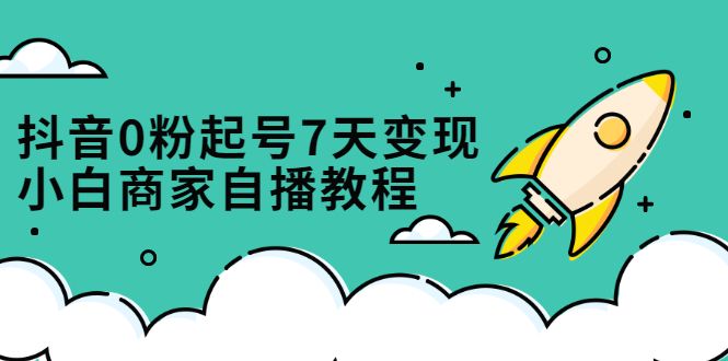 抖音0粉起号7天变现，无需专业的团队，小白商家从0到1自播教程汇创网-网创项目_汇创网_中创网_福缘网_冒泡网_资源整合平台汇创网