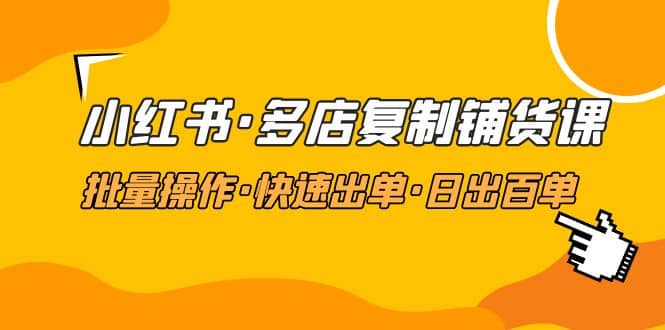 小红书·多店复制铺货课，批量操作·快速出单·日出百单（更新2023年2月）网创项目_汇创网_中创网_福缘网_冒泡网_资源整合平台汇创网