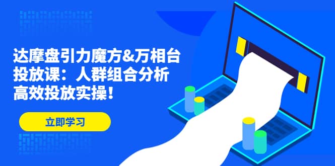 达摩盘引力魔方&万相台投放课：人群组合分析，高效投放实操汇创网-网创项目_汇创网_中创网_福缘网_冒泡网_资源整合平台汇创网