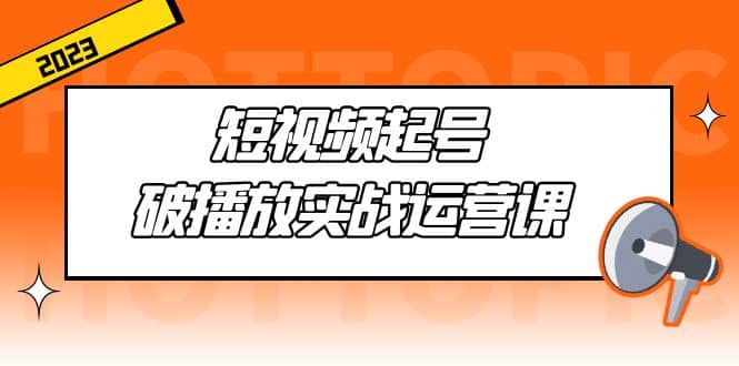 短视频起号·破播放实战运营课，用通俗易懂大白话带你玩转短视频汇创网-网创项目_汇创网_中创网_福缘网_冒泡网_资源整合平台汇创网