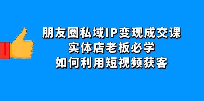 朋友圈私域IP变现成交课：实体店老板必学，如何利用短视频获客汇创网-网创项目_汇创网_中创网_福缘网_冒泡网_网创项目平台汇创网