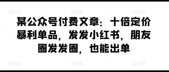 某公众号付费文章：十倍定价暴利单品，发发小红书，朋友圈发发圈，也能出单汇创网-网创项目_汇创网_中创网_福缘网_冒泡网_资源整合平台汇创网