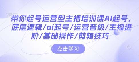 带你起号运营型主播培训课AI起号，底层逻辑/ai起号/运营晋级/主播进阶/基础操作/剪辑技巧汇创网-网创项目_汇创网_中创网_福缘网_冒泡网_资源整合平台汇创网
