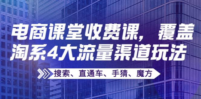 某电商课堂收费课，覆盖淘系4大流量渠道玩法【搜索、直通车、手猜、魔方】汇创网-网创项目_汇创网_中创网_福缘网_冒泡网_资源整合平台汇创网