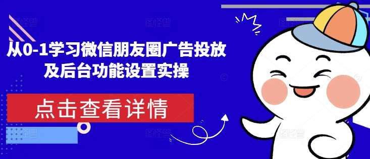 从0-1学习微信朋友圈广告投放及后台功能设置实操汇创网-网创项目_汇创网_中创网_福缘网_冒泡网_网创项目平台汇创网