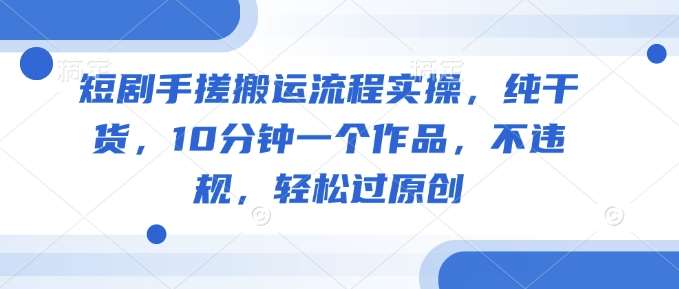 短剧手搓搬运流程实操，纯干货，10分钟一个作品，不违规，轻松过原创汇创网-网创项目_汇创网_中创网_福缘网_冒泡网_资源整合平台汇创网