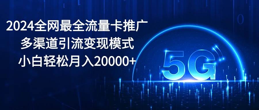 （10608期）2024全网最全流量卡推广多渠道引流变现模式，小白轻松月入20000+汇创网-网创项目_汇创网_中创网_福缘网_冒泡网_资源整合平台汇创网