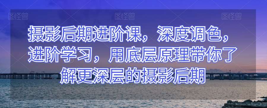 摄影后期进阶课，深度调色，进阶学习，用底层原理带你了解更深层的摄影后期汇创网-网创项目_汇创网_中创网_福缘网_冒泡网_资源整合平台汇创网