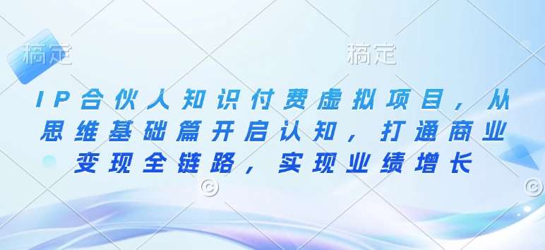 IP合伙人知识付费虚拟项目，从思维基础篇开启认知，打通商业变现全链路，实现业绩增长汇创网-网创项目_汇创网_中创网_福缘网_冒泡网_资源整合平台汇创网