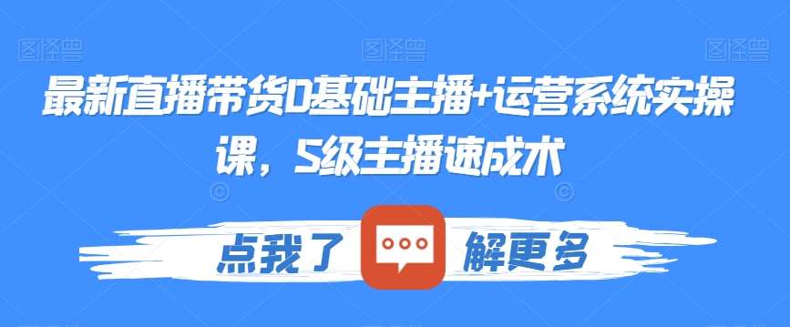 最新直播带货0基础主播+运营系统实操课，S级主播速成术汇创网-网创项目_汇创网_中创网_福缘网_冒泡网_网创项目平台汇创网