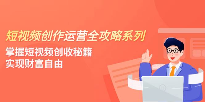 短视频创作运营-全攻略系列，掌握短视频创收秘籍，实现财富自由（4节课）汇创网-网创项目_汇创网_中创网_福缘网_冒泡网_资源整合平台汇创网