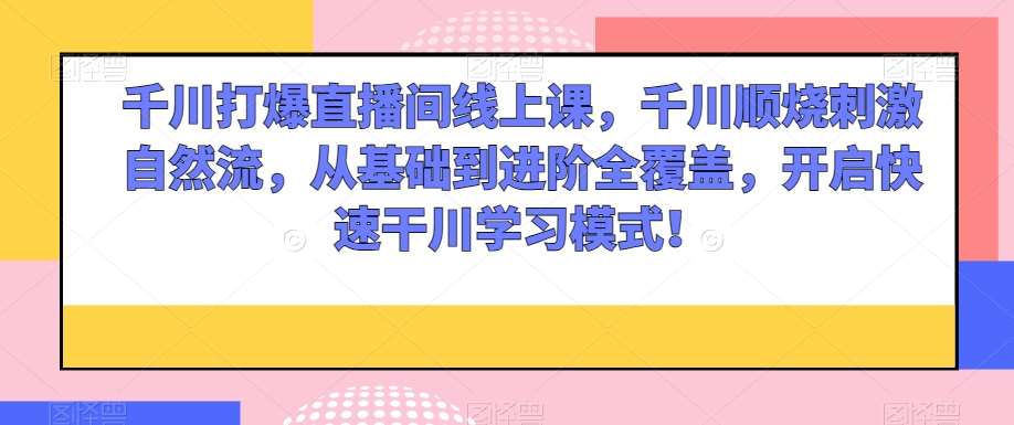 千川打爆直播间线上课，千川顺烧刺激自然流，从基础到进阶全覆盖，开启快速干川学习模式！汇创网-网创项目_汇创网_中创网_福缘网_冒泡网_资源整合平台汇创网
