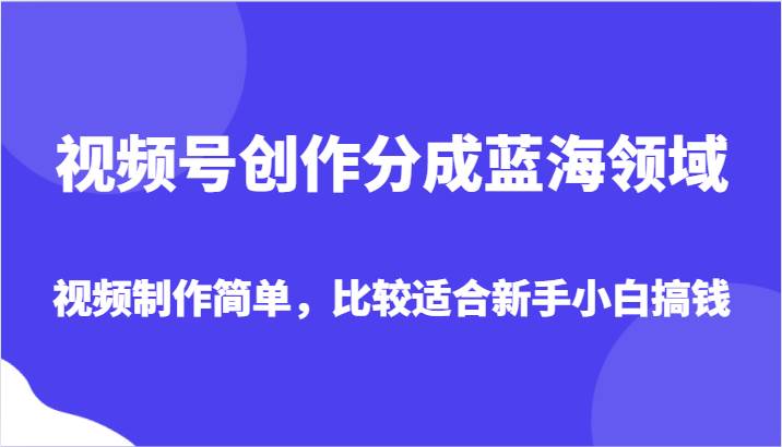视频号创作分成蓝海领域，视频制作简单，比较适合新手小白搞钱汇创网-网创项目_汇创网_中创网_福缘网_冒泡网_资源整合平台汇创网