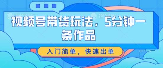视频号带货玩法，5分钟一条作品，入门简单，快速出单【揭秘】汇创网-网创项目_汇创网_中创网_福缘网_冒泡网_资源整合平台汇创网