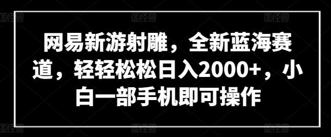 网易新游射雕，全新蓝海赛道，轻轻松松日入2000+，小白一部手机即可操作【揭秘】汇创网-网创项目_汇创网_中创网_福缘网_冒泡网_资源整合平台汇创网