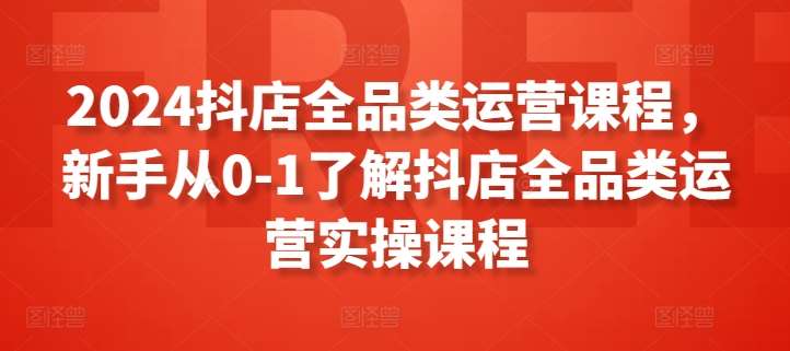 2024抖店全品类运营课程，新手从0-1了解抖店全品类运营实操课程汇创网-网创项目_汇创网_中创网_福缘网_冒泡网_资源整合平台汇创网