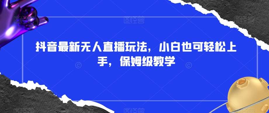 抖音最新无人直播玩法，小白也可轻松上手，保姆级教学，附所有素材+插件【揭秘】汇创网-网创项目_汇创网_中创网_福缘网_冒泡网_网创项目平台汇创网