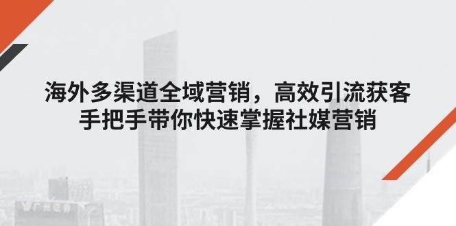 （11286期）海外多渠道 全域营销，高效引流获客，手把手带你快速掌握社媒营销汇创网-网创项目_汇创网_中创网_福缘网_冒泡网_资源整合平台汇创网