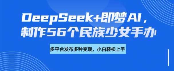 DeepSeek+即梦AI，制作56个民族少女手办，附详细教程+变现方向汇创网-网创项目_汇创网_中创网_福缘网_冒泡网_资源整合平台汇创网