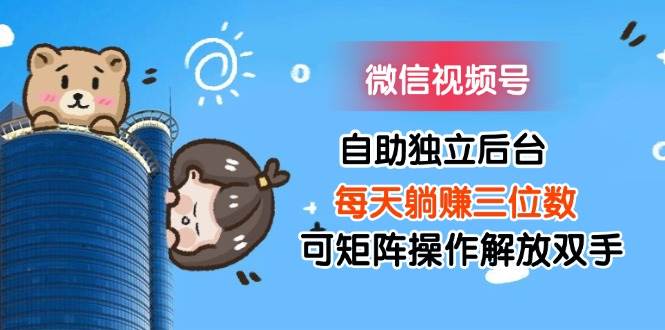 （11910期）微信视频号自助独立后台每天躺赚三位数可矩阵操作解放双手汇创网-网创项目_汇创网_中创网_福缘网_冒泡网_资源整合平台汇创网