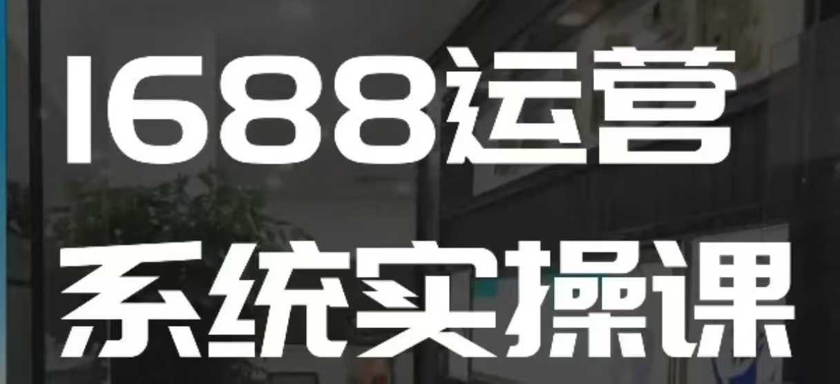 1688高阶运营系统实操课，快速掌握1688店铺运营的核心玩法汇创网-网创项目_汇创网_中创网_福缘网_冒泡网_资源整合平台汇创网