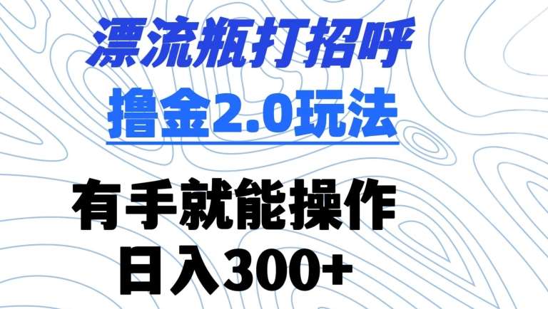 漂流瓶打招呼撸金2.0玩法，有手就能做，日入300+【揭秘】汇创网-网创项目_汇创网_中创网_福缘网_冒泡网_资源整合平台汇创网