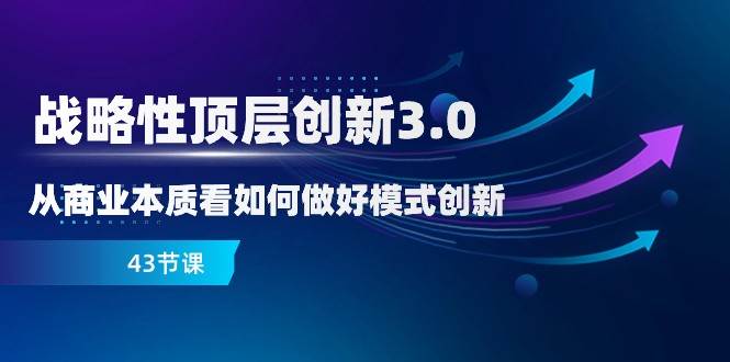 战略性顶层创新3.0，从商业本质看如何做好模式创新（43节课）汇创网-网创项目_汇创网_中创网_福缘网_冒泡网_网创项目平台汇创网