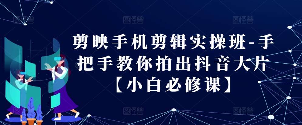 剪映手机剪辑实操班-手把手教你拍出抖音大片【小白必修课】汇创网-网创项目_汇创网_中创网_福缘网_冒泡网_资源整合平台汇创网