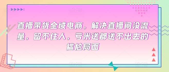 直播带货全域电商，解决直播间没流量，留不住人，亏米送都送不出去的尴尬局面汇创网-网创项目_汇创网_中创网_福缘网_冒泡网_网创项目平台汇创网