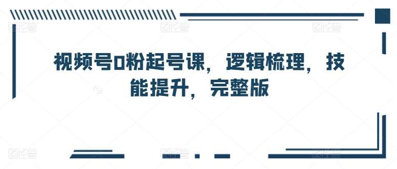 视频号0粉起号课，逻辑梳理，技能提升，完整版汇创网-网创项目_汇创网_中创网_福缘网_冒泡网_网创项目平台汇创网