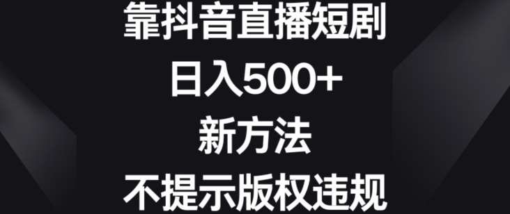 靠抖音直播短剧，日入500+，新方法、不提示版权违规【揭秘】汇创网-网创项目_汇创网_中创网_福缘网_冒泡网_网创项目平台汇创网