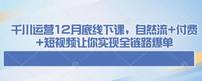 千川运营12月底线下课，自然流+付费+短视频让你实现全链路爆单汇创网-网创项目_汇创网_中创网_福缘网_冒泡网_资源整合平台汇创网