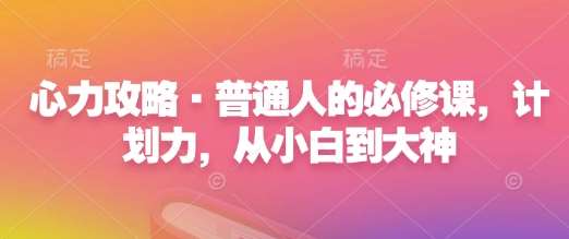 心力攻略·普通人的必修课，计划力，从小白到大神汇创网-网创项目_汇创网_中创网_福缘网_冒泡网_网创项目平台汇创网